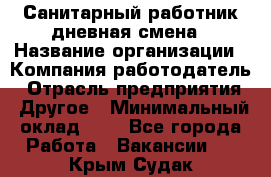 Санитарный работник дневная смена › Название организации ­ Компания-работодатель › Отрасль предприятия ­ Другое › Минимальный оклад ­ 1 - Все города Работа » Вакансии   . Крым,Судак